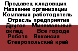 Продавец-кладовщик › Название организации ­ Компания-работодатель › Отрасль предприятия ­ Другое › Минимальный оклад ­ 1 - Все города Работа » Вакансии   . Ставропольский край